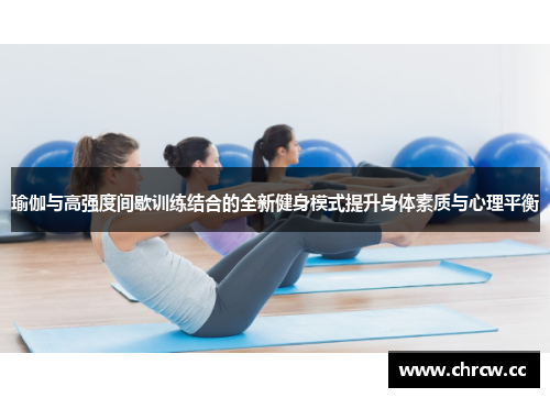 瑜伽与高强度间歇训练结合的全新健身模式提升身体素质与心理平衡